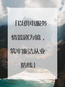 以供电服务情景剧为镜，筑牢廉洁从业防线