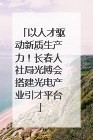 以人才驱动新质生产力！长春人社局光博会搭建光电产业引才平台