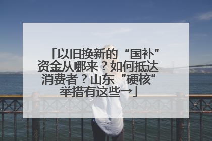 以旧换新的“国补”资金从哪来？如何抵达消费者？山东“硬核”举措有这些→
