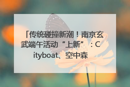传统碰撞新潮！南京玄武端午活动“上新”：Cityboat、空中森林、骑行市集引热潮
