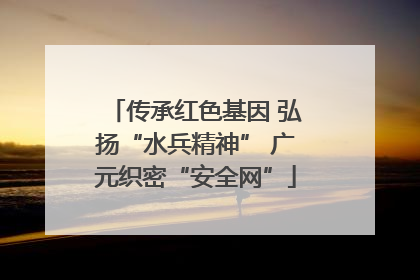 传承红色基因 弘扬“水兵精神” 广元织密“安全网”