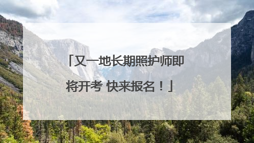 又一地长期照护师即将开考 快来报名！