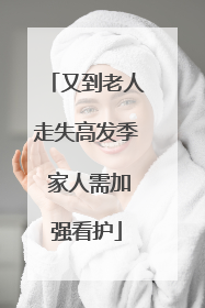 又到老人走失高发季 家人需加强看护