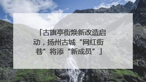 古旗亭街焕新改造启动，扬州古城“网红街巷”将添“新成员”