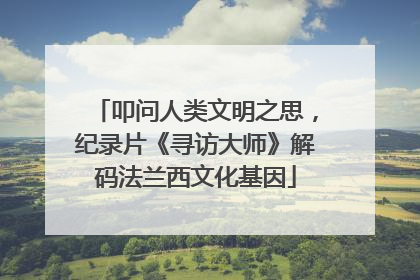 叩问人类文明之思，纪录片《寻访大师》解码法兰西文化基因