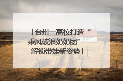 台州一高校打造“乘风破浪奶奶团” 解锁带娃新姿势