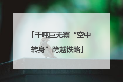 千吨巨无霸“空中转身”跨越铁路