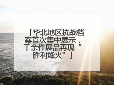 华北地区抗战档案首次集中展示，千余件展品再现“胜利烽火”