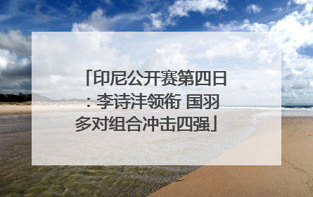 印尼公开赛第四日：李诗沣领衔 国羽多对组合冲击四强