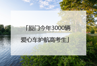 厦门今年3000辆爱心车护航高考生