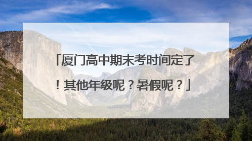 厦门高中期末考时间定了！其他年级呢？暑假呢？