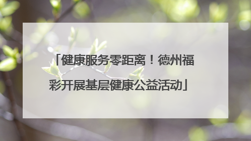 健康服务零距离！德州福彩开展基层健康公益活动