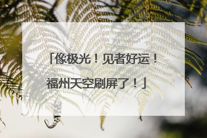 像极光！见者好运！福州天空刷屏了！