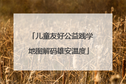 儿童友好公益践学地图解码雄安温度