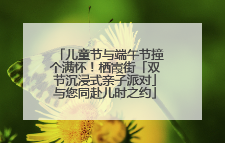 儿童节与端午节撞个满怀！栖霞街「双节沉浸式亲子派对」与您同赴儿时之约