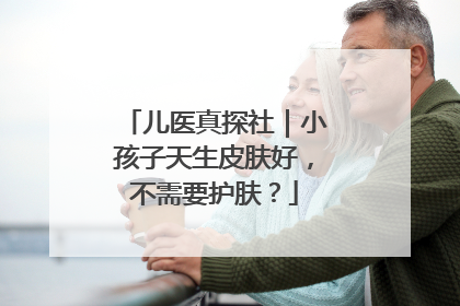 儿医真探社｜小孩子天生皮肤好，不需要护肤？