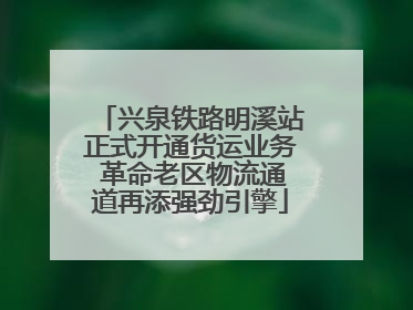 兴泉铁路明溪站正式开通货运业务 革命老区物流通道再添强劲引擎