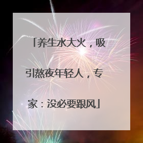 养生水大火，吸引熬夜年轻人，专家：没必要跟风