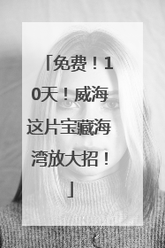免费！10天！威海这片宝藏海湾放大招！