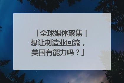全球媒体聚焦｜想让制造业回流，美国有能力吗？