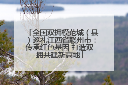 全国双拥模范城（县）巡礼江西省赣州市：传承红色基因 打造双拥共建新高地