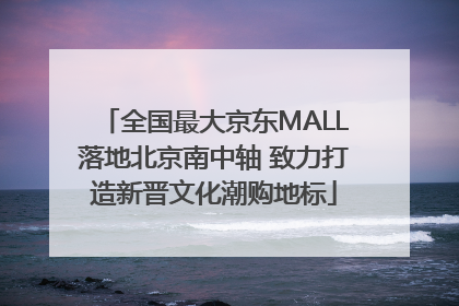 全国最大京东MALL落地北京南中轴 致力打造新晋文化潮购地标