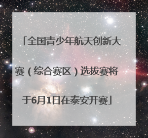 全国青少年航天创新大赛（综合赛区）选拔赛将于6月1日在泰安开赛