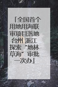 全国首个用地用海联审项目落地台州 浙江探索“地林草海”审批一次办