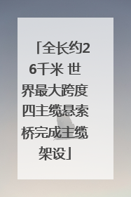 全长约26千米 世界最大跨度四主缆悬索桥完成主缆架设