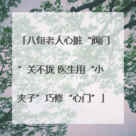 八旬老人心脏“阀门”关不拢 医生用“小夹子”巧修“心门”