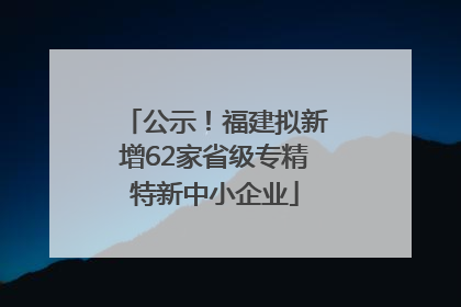 公示！福建拟新增62家省级专精特新中小企业