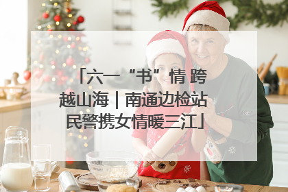 六一“书”情 跨越山海｜南通边检站民警携女情暖三江