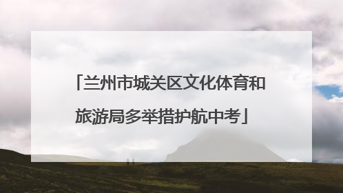 兰州市城关区文化体育和旅游局多举措护航中考