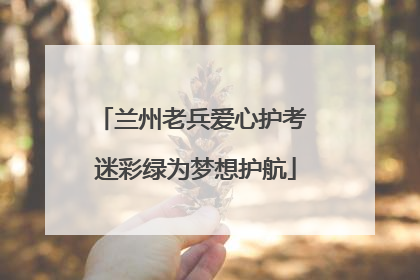 兰州老兵爱心护考 迷彩绿为梦想护航