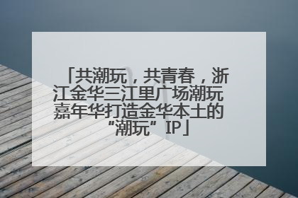 共潮玩，共青春，浙江金华三江里广场潮玩嘉年华打造金华本土的“潮玩”IP