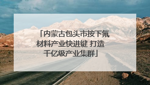 内蒙古包头市按下氟材料产业快进键 打造千亿级产业集群