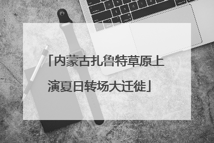 内蒙古扎鲁特草原上演夏日转场大迁徙