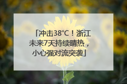 冲击38℃！浙江未来7天持续晴热，小心强对流突袭