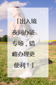 出入境夜间办证专场，错峰办理更便利！