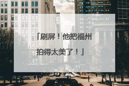 刷屏！他把福州拍得太美了！