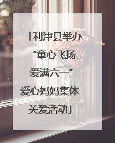 利津县举办 “童心飞扬 爱满六一”爱心妈妈集体关爱活动