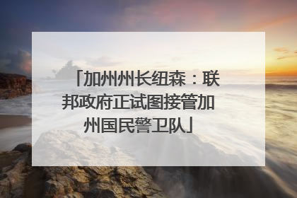 加州州长纽森：联邦政府正试图接管加州国民警卫队