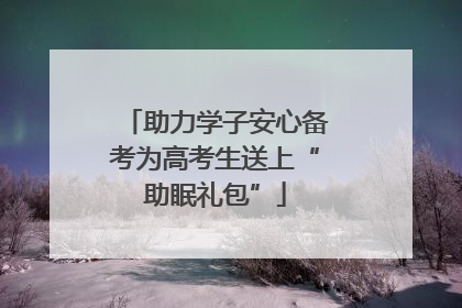 助力学子安心备考为高考生送上“助眠礼包”