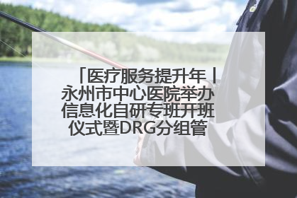 医疗服务提升年丨永州市中心医院举办信息化自研专班开班仪式暨DRG分组管理系统上线培训会