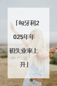 匈牙利2025年年初失业率上升