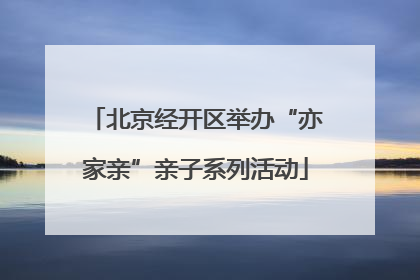 北京经开区举办“亦家亲”亲子系列活动