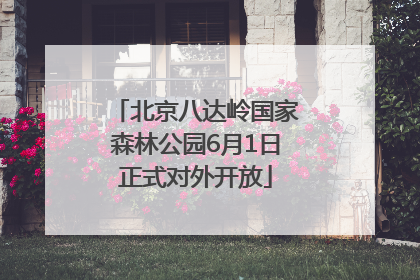 北京八达岭国家森林公园6月1日正式对外开放