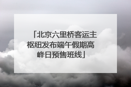 北京六里桥客运主枢纽发布端午假期高峰日预售班线