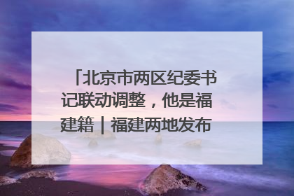 北京市两区纪委书记联动调整，他是福建籍｜福建两地发布一批人事消息