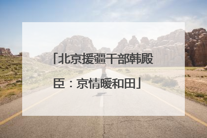 北京援疆干部韩殿臣：京情暖和田